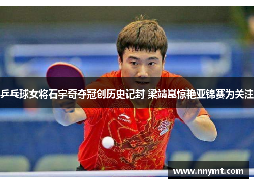 乒乓球女将石宇奇夺冠创历史记封 梁靖崑惊艳亚锦赛为关注