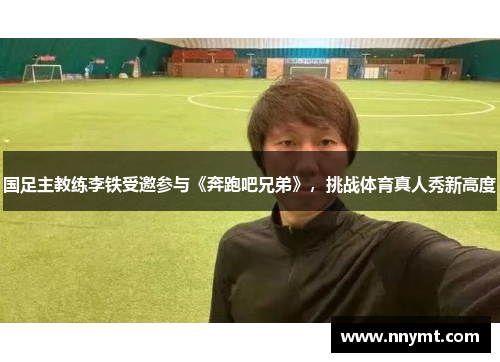 国足主教练李铁受邀参与《奔跑吧兄弟》，挑战体育真人秀新高度