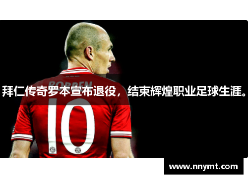 拜仁传奇罗本宣布退役，结束辉煌职业足球生涯。